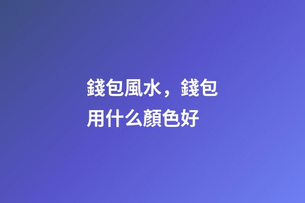 錢包風水，錢包用什么顏色好