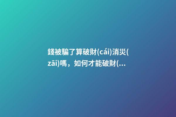 錢被騙了算破財(cái)消災(zāi)嗎，如何才能破財(cái)消災(zāi)