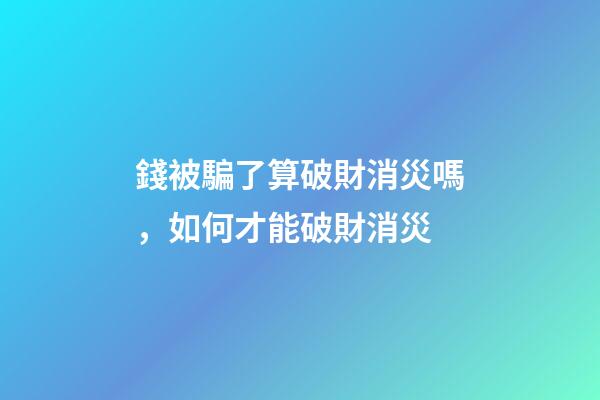 錢被騙了算破財消災嗎，如何才能破財消災