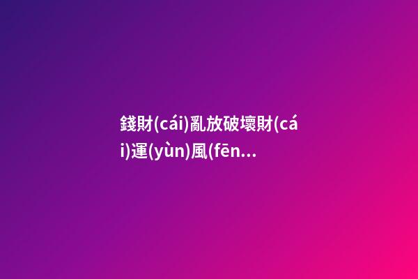 錢財(cái)亂放破壞財(cái)運(yùn)風(fēng)水