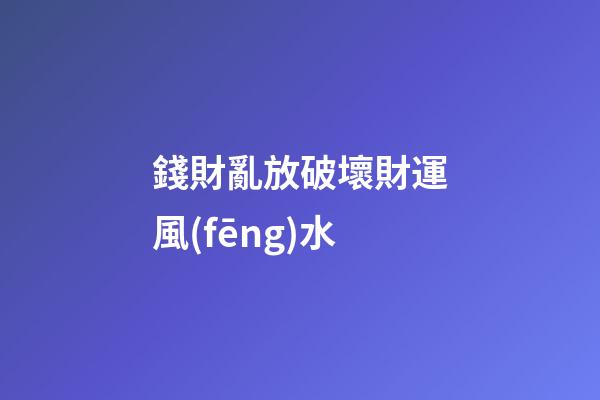 錢財亂放破壞財運風(fēng)水