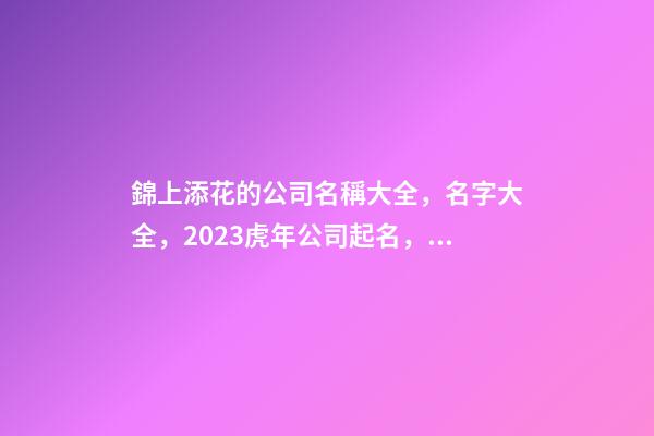 錦上添花的公司名稱大全，名字大全，2023虎年公司起名，晏平起名-第1張-公司起名-玄機派