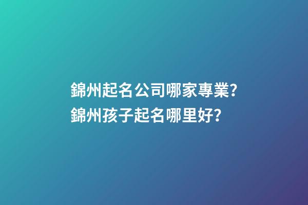 錦州起名公司哪家專業？錦州孩子起名哪里好？-第1張-公司起名-玄機派