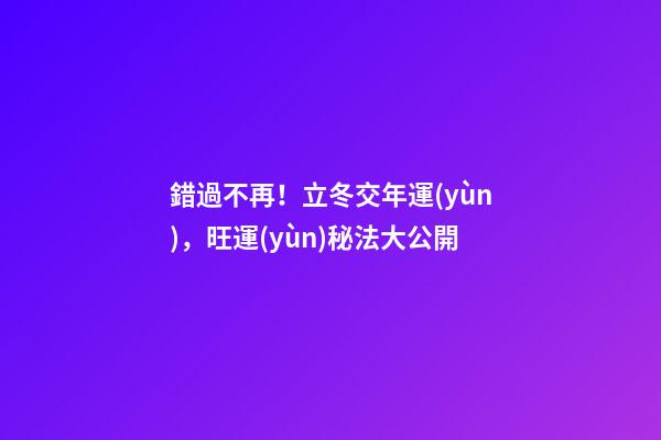 錯過不再！立冬交年運(yùn)，旺運(yùn)秘法大公開