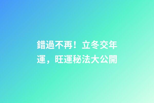錯過不再！立冬交年運，旺運秘法大公開