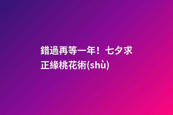 錯過再等一年！七夕求正緣桃花術(shù)