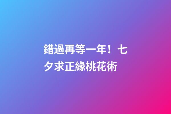 錯過再等一年！七夕求正緣桃花術