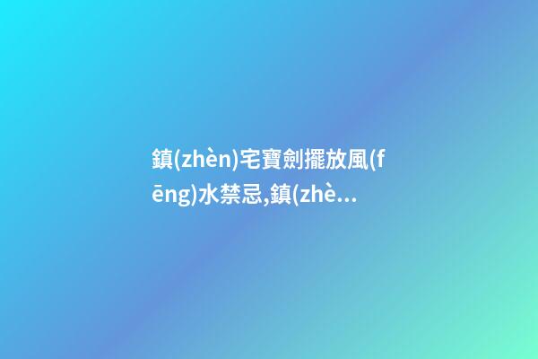 鎮(zhèn)宅寶劍擺放風(fēng)水禁忌,鎮(zhèn)宅寶劍擺放位置有哪些風(fēng)水講究？