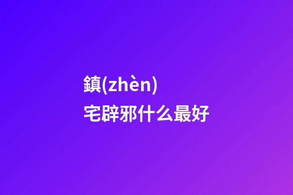 鎮(zhèn)宅辟邪什么最好