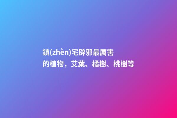 鎮(zhèn)宅辟邪最厲害的植物，艾葉、橘樹、桃樹等