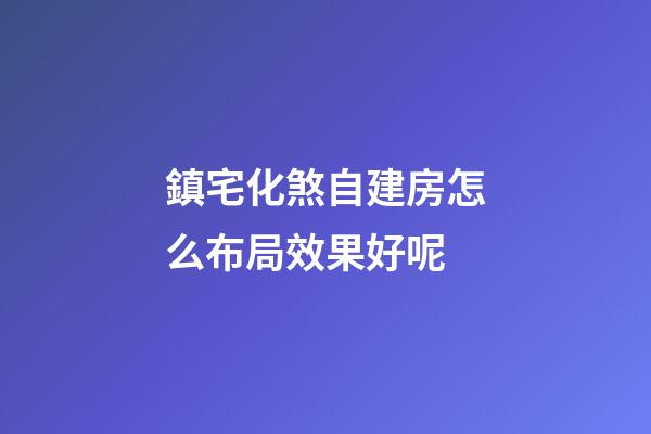 鎮宅化煞自建房怎么布局效果好呢