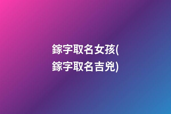 鎵字取名女孩(鎵字取名吉兇)