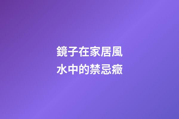 鏡子在家居風水中的禁忌癥