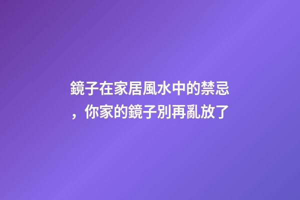 鏡子在家居風水中的禁忌，你家的鏡子別再亂放了