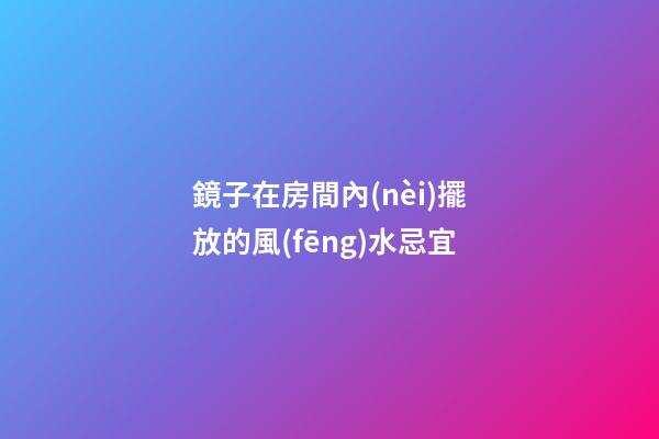 鏡子在房間內(nèi)擺放的風(fēng)水忌宜