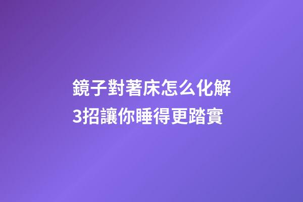 鏡子對著床怎么化解?3招讓你睡得更踏實