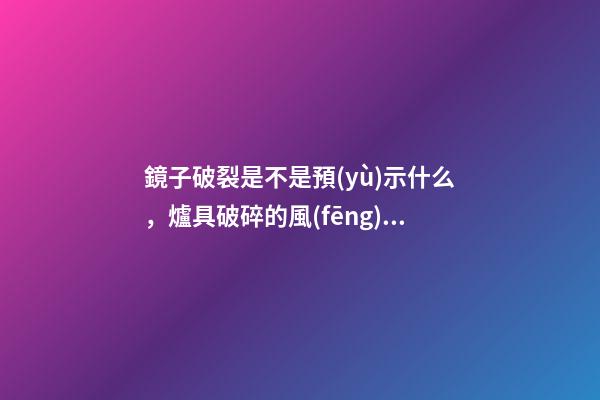 鏡子破裂是不是預(yù)示什么，爐具破碎的風(fēng)水