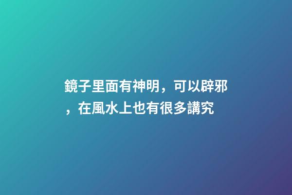 鏡子里面有神明，可以辟邪，在風水上也有很多講究