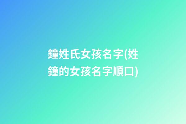 鐘姓氏女孩名字(姓鐘的女孩名字順口)