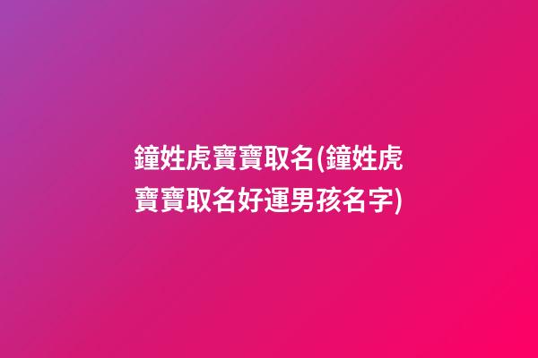 鐘姓虎寶寶取名(鐘姓虎寶寶取名好運男孩名字)