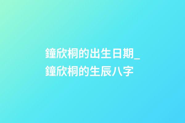 鐘欣桐的出生日期_鐘欣桐的生辰八字