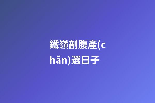 鐵嶺剖腹產(chǎn)選日子