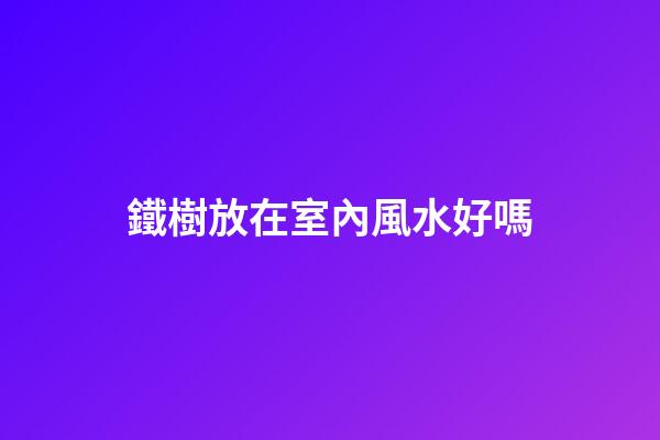 鐵樹放在室內風水好嗎