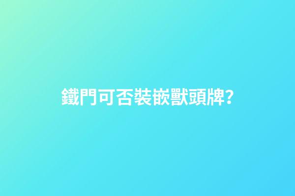 鐵門可否裝嵌獸頭牌？