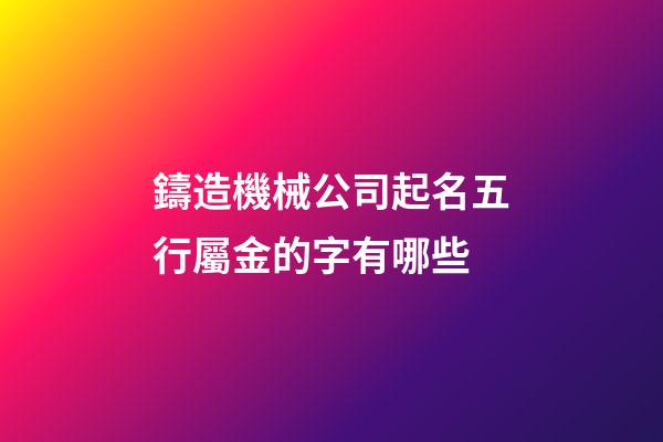鑄造機械公司起名五行屬金的字有哪些-第1張-公司起名-玄機派