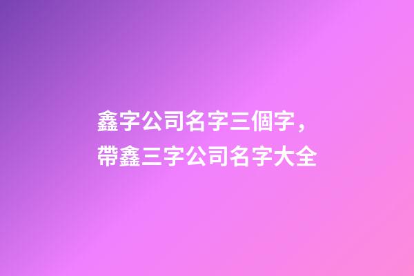 鑫字公司名字三個字，帶鑫三字公司名字大全-第1張-公司起名-玄機派