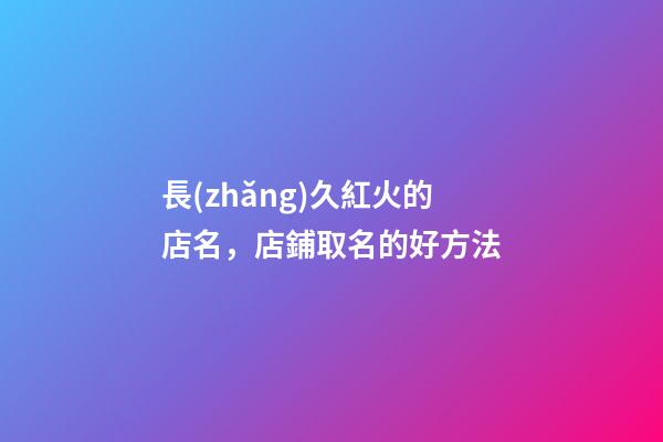 長(zhǎng)久紅火的店名，店鋪取名的好方法-第1張-店鋪起名-玄機(jī)派