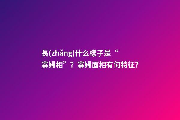 長(zhǎng)什么樣子是“寡婦相”？寡婦面相有何特征？