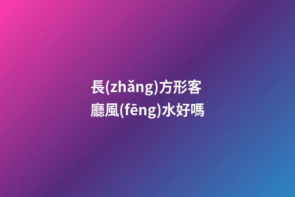 長(zhǎng)方形客廳風(fēng)水好嗎
