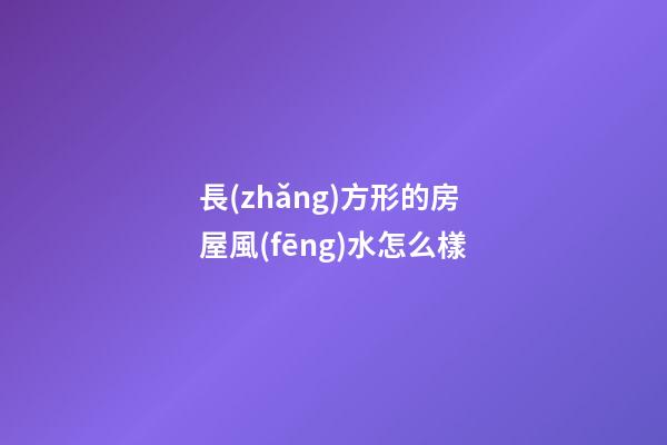 長(zhǎng)方形的房屋風(fēng)水怎么樣