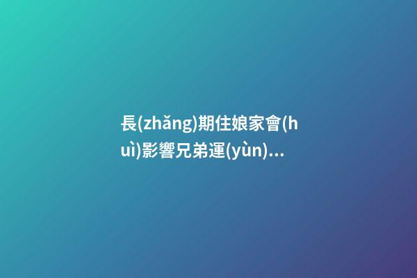 長(zhǎng)期住娘家會(huì)影響兄弟運(yùn)氣嗎