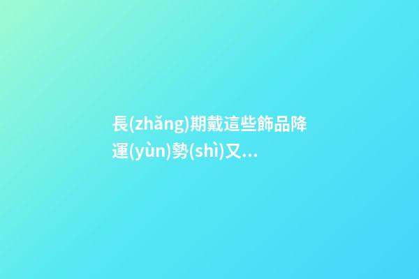長(zhǎng)期戴這些飾品降運(yùn)勢(shì)又有損健康，愁容物不能帶