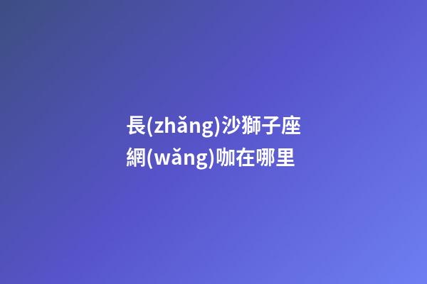 長(zhǎng)沙獅子座網(wǎng)咖在哪里