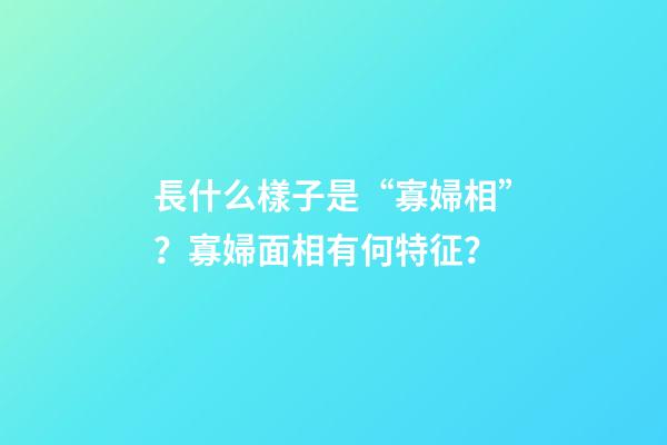 長什么樣子是“寡婦相”？寡婦面相有何特征？