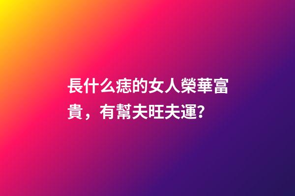 長什么痣的女人榮華富貴，有幫夫旺夫運？