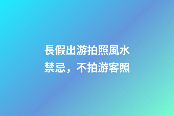 長假出游拍照風水禁忌，不拍游客照