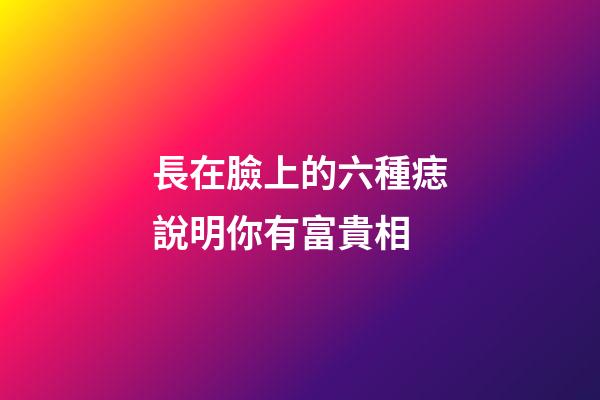 長在臉上的六種痣說明你有富貴相