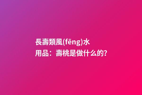 長壽類風(fēng)水用品：壽桃是做什么的？