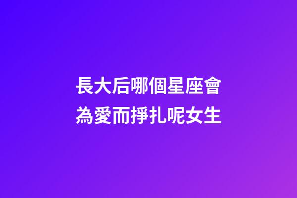 長大后哪個星座會為愛而掙扎呢女生-第1張-星座運勢-玄機派