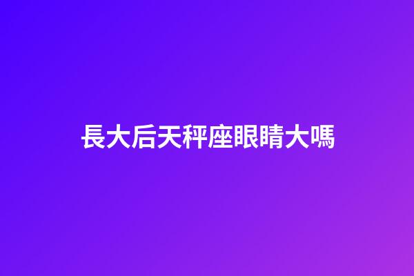 長大后天秤座眼睛大嗎-第1張-星座運勢-玄機派