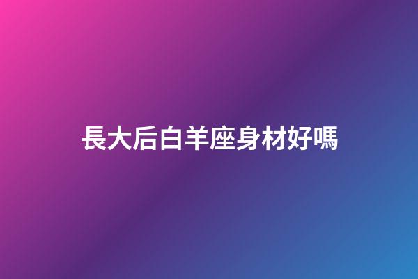 長大后白羊座身材好嗎-第1張-星座運(yùn)勢-玄機(jī)派