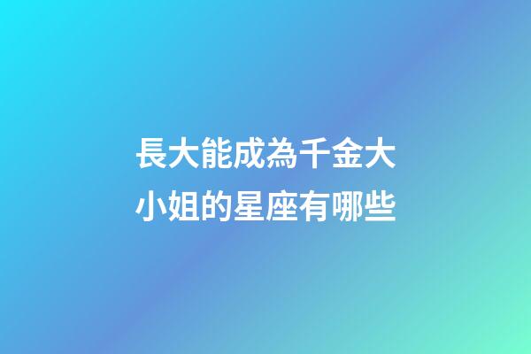 長大能成為千金大小姐的星座有哪些-第1張-星座運勢-玄機派