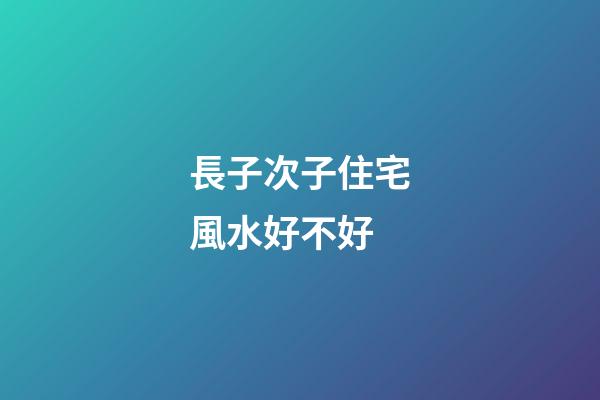 長子次子住宅風水好不好
