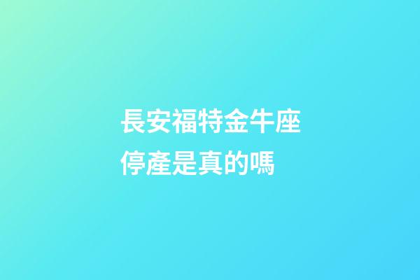 長安福特金牛座停產是真的嗎-第1張-星座運勢-玄機派