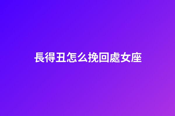 長得丑怎么挽回處女座-第1張-星座運勢-玄機派