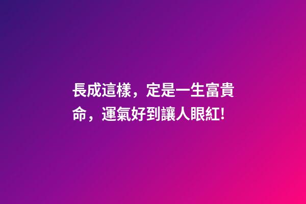 長成這樣，定是一生富貴命，運氣好到讓人眼紅!